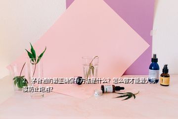 2、茅臺(tái)酒的最正確保存方法是什么？怎么做才能最大限度防止跑酒？