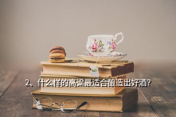 2、什么樣的高粱最適合釀造出好酒？