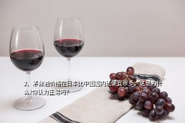 2、茅臺(tái)酒價(jià)格在日本比中國國內(nèi)還便宜很多，這是為什么?你認(rèn)為正常嗎？