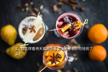 2、你怎樣看待天貓超市售賣飛天茅臺？你搶到了么？