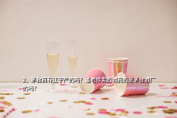 2、茅臺(tái)真有遼寧產(chǎn)的嗎？潘老師賣(mài)的酒真的是茅臺(tái)酒廠的嗎？