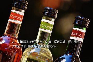 2、我有兩瓶93年的茅臺(tái)，53度，保存完好，現(xiàn)在想賣，大概行情多少錢？有了解的朋友嗎？