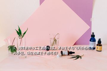 3、同樣是坤沙工藝醬香53度，茅臺王子與飛天價格相差20多倍，現(xiàn)在收藏王子酒可否？