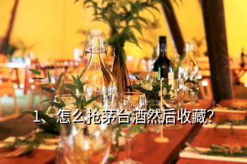 1、怎么搶茅臺酒然后收藏？