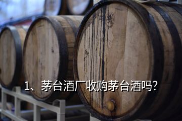 1、茅臺酒廠收購茅臺酒嗎？