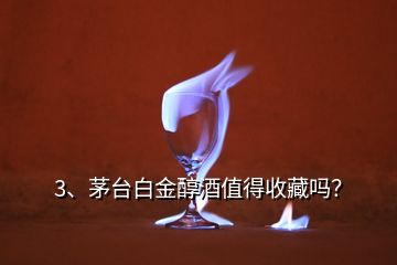 3、茅臺白金醇酒值得收藏嗎？