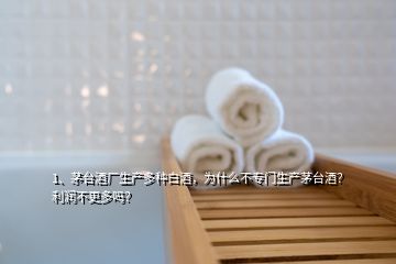 1、茅臺酒廠生產(chǎn)多種白酒，為什么不專門生產(chǎn)茅臺酒？利潤不更多嗎？