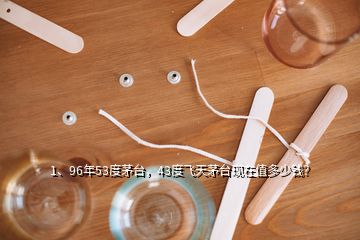 1、96年53度茅臺(tái)，43度飛天茅臺(tái)現(xiàn)在值多少錢？