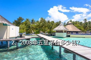 2、2008年五星茅臺多少錢？