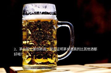 2、茅臺股價屢創(chuàng)新高，是否證明茅臺酒真的比其他酒都好喝？