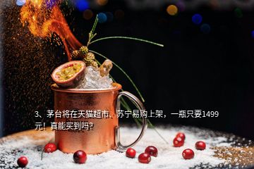 3、茅臺將在天貓超市、蘇寧易購上架，一瓶只要1499元！真能買到嗎？