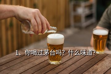 1、你喝過茅臺嗎？什么味道？