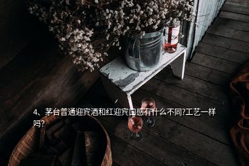 4、茅臺普通迎賓酒和紅迎賓口感有什么不同?工藝一樣嗎？