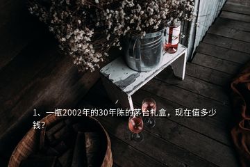 1、一瓶2002年的30年陳的茅臺禮盒，現(xiàn)在值多少錢？