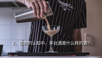 3、在你的認知中，茅臺酒是什么樣的酒？