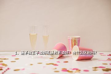 1、是茅臺(tái)王子酒好還是賴茅酒好？有什么區(qū)別嗎？