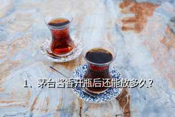 1、茅臺醬香開瓶后還能放多久？