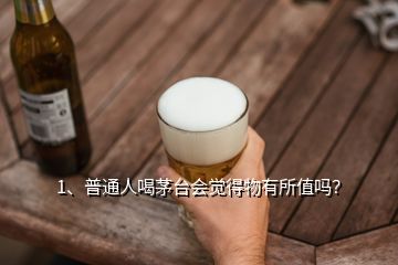 1、普通人喝茅臺會覺得物有所值嗎？