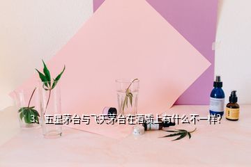 3、五星茅臺與飛天茅臺在酒質(zhì)上有什么不一樣？