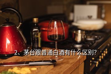 2、茅臺(tái)跟普通白酒有什么區(qū)別？