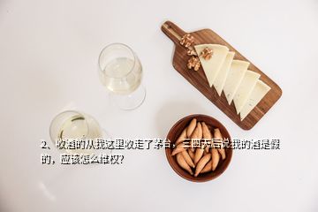 2、收酒的從我這里收走了茅臺，三四天后說我的酒是假的，應(yīng)該怎么維權(quán)？