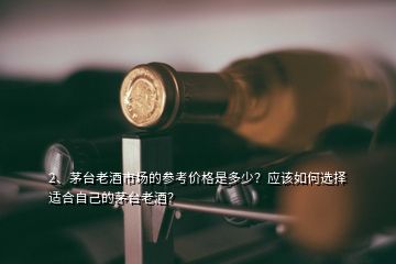 2、茅臺老酒市場的參考價格是多少？應(yīng)該如何選擇適合自己的茅臺老酒？