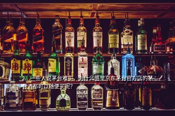 2、一些人說茅臺難買，為什么感覺京東茅臺官方店的茅臺酒都可以隨便買呢？