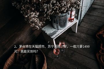 2、茅臺將在天貓超市、蘇寧易購上架，一瓶只要1499元！真能買到嗎？