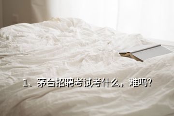 1、茅臺招聘考試考什么，難嗎？