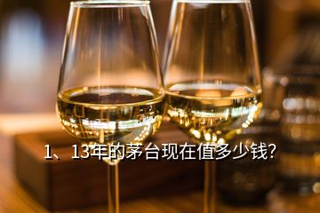 1、13年的茅臺現(xiàn)在值多少錢？