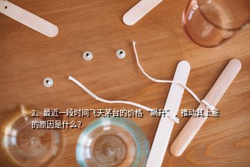 2、最近一段時(shí)間飛天茅臺(tái)的價(jià)格“飆升”，推動(dòng)其上漲的原因是什么？