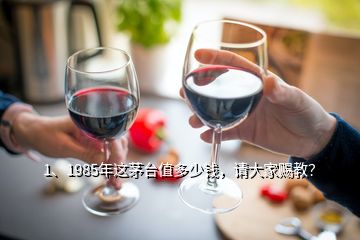 1、1985年這茅臺值多少錢，請大家賜教？