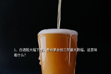 1、白酒股大幅下挫，貴州茅臺創(chuàng)三年最大跌幅，這意味著什么？