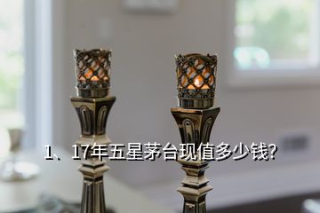 1、17年五星茅臺現(xiàn)值多少錢？