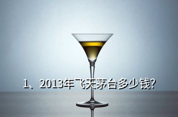 1、2013年飛天茅臺多少錢？