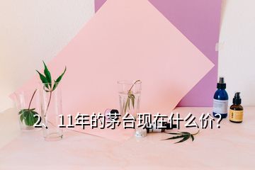 2、11年的茅臺(tái)現(xiàn)在什么價(jià)？