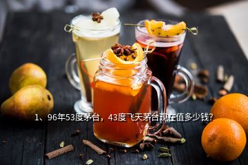 1、96年53度茅臺，43度飛天茅臺現(xiàn)在值多少錢？