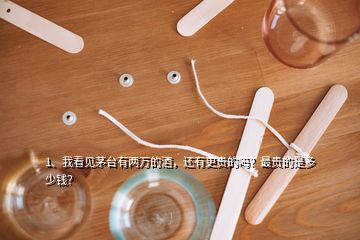 1、我看見茅臺有兩萬的酒，還有更貴的嗎？最貴的是多少錢？