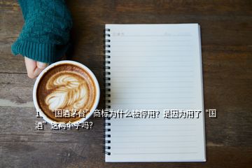 1、“國酒茅臺(tái)”商標(biāo)為什么被停用？是因?yàn)橛昧恕皣啤边@兩個(gè)字嗎？