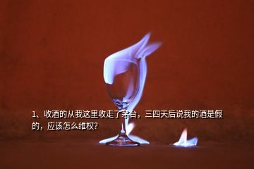 1、收酒的從我這里收走了茅臺，三四天后說我的酒是假的，應(yīng)該怎么維權(quán)？