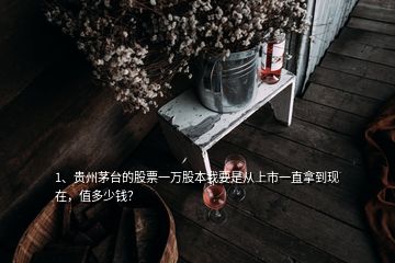 1、貴州茅臺(tái)的股票一萬股本我要是從上市一直拿到現(xiàn)在，值多少錢？