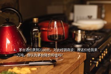 4、茅臺酒價跌到2100元，對此經(jīng)銷商說：按這價給我來一萬噸，你認(rèn)為茅臺降價可信嗎？