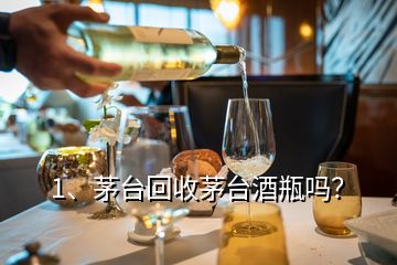 1、茅臺回收茅臺酒瓶嗎？