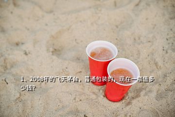 1、2008年的飛天茅臺，普通包裝的，現(xiàn)在一瓶值多少錢？