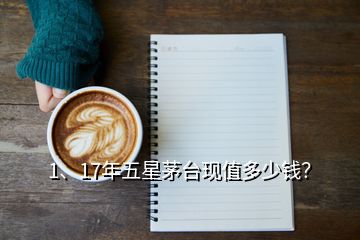 1、17年五星茅臺(tái)現(xiàn)值多少錢？