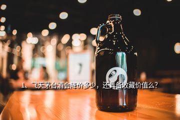 1、飛天茅臺酒會降價(jià)多少，還具備收藏價(jià)值么？