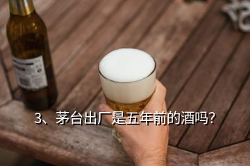 3、茅臺(tái)出廠是五年前的酒嗎？