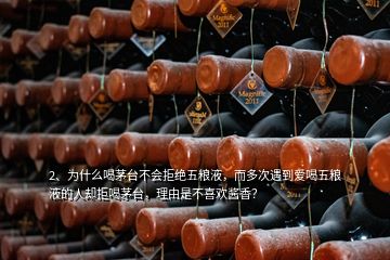 2、為什么喝茅臺不會拒絕五糧液，而多次遇到愛喝五糧液的人卻拒喝茅臺，理由是不喜歡醬香？