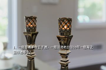 1、一瓶普通茅臺王子酒，一瓶汾酒老白汾10年一瓶海之藍你選哪個？