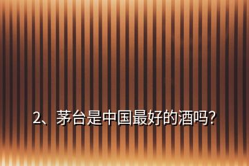 2、茅臺(tái)是中國(guó)最好的酒嗎？